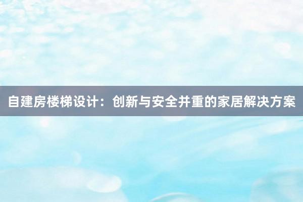 自建房楼梯设计：创新与安全并重的家居解决方案